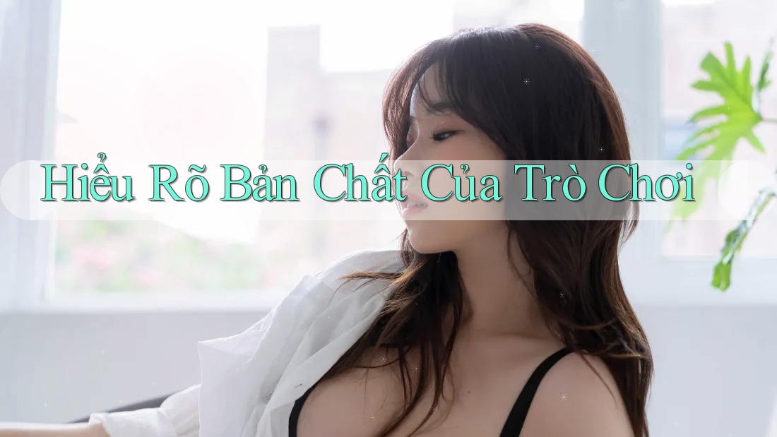Hiểu Rõ Bản Chất Của Trò Chơi