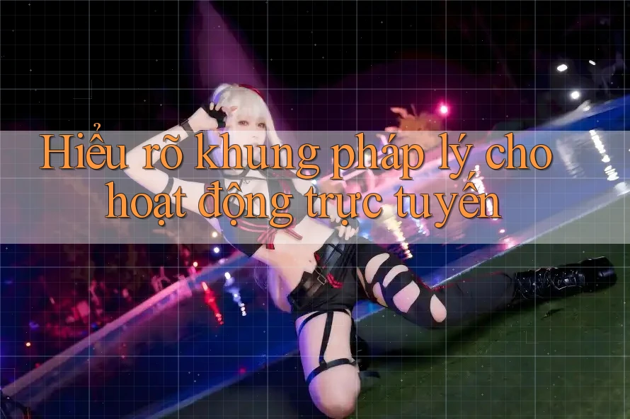 Hiểu rõ khung pháp lý cho hoạt động trực tuyến