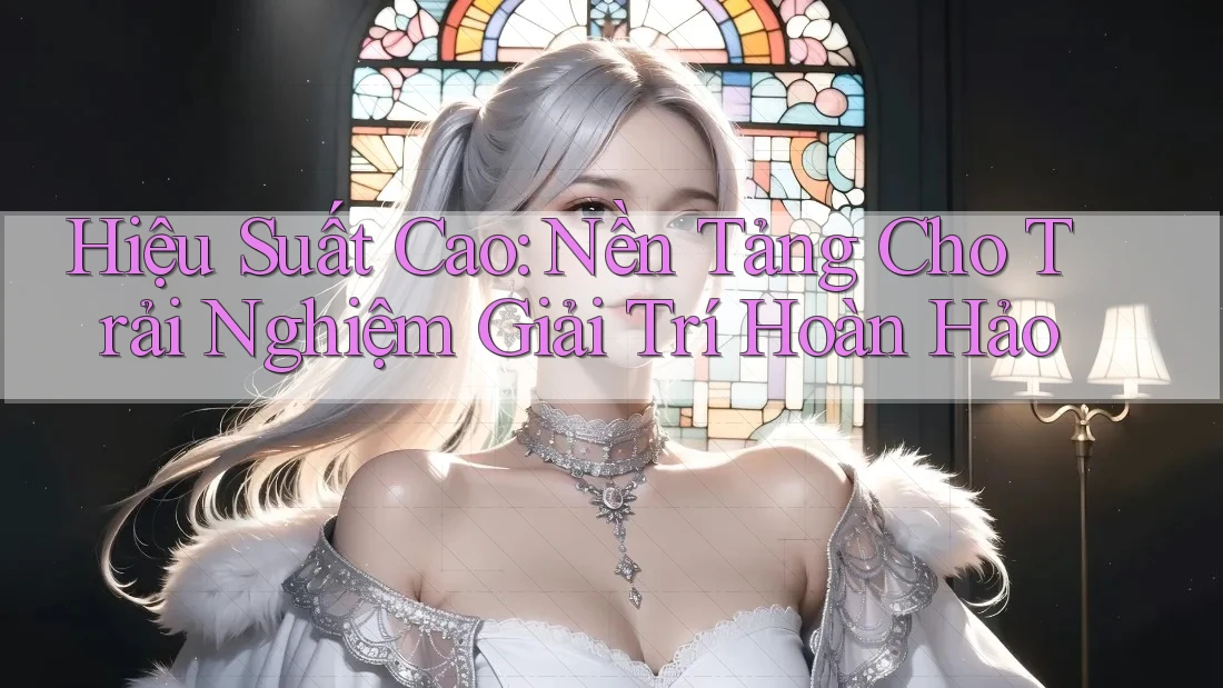 Hiệu Suất Cao: Nền Tảng Cho Trải Nghiệm Giải Trí Hoàn Hảo
