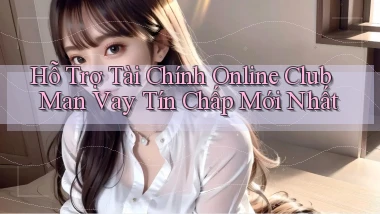 hỗ trợ tài chính online club man vay tín chấp mới nhất