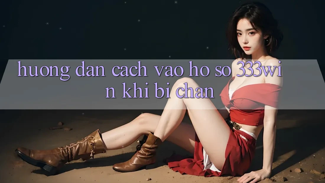 Hướng Dẫn Cách Vào hồ sơ 333win Khi Bị Chặn