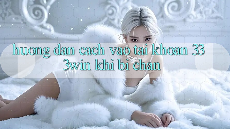 Hướng Dẫn Cách Vào tài khoản 333win Khi Bị Chặn