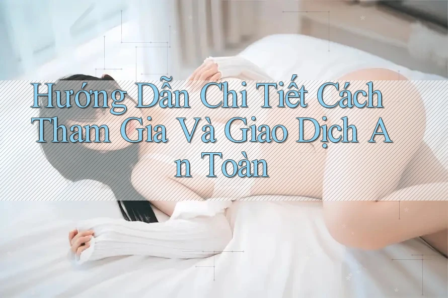 Hướng Dẫn Chi Tiết Cách Tham Gia Và Giao Dịch An Toàn