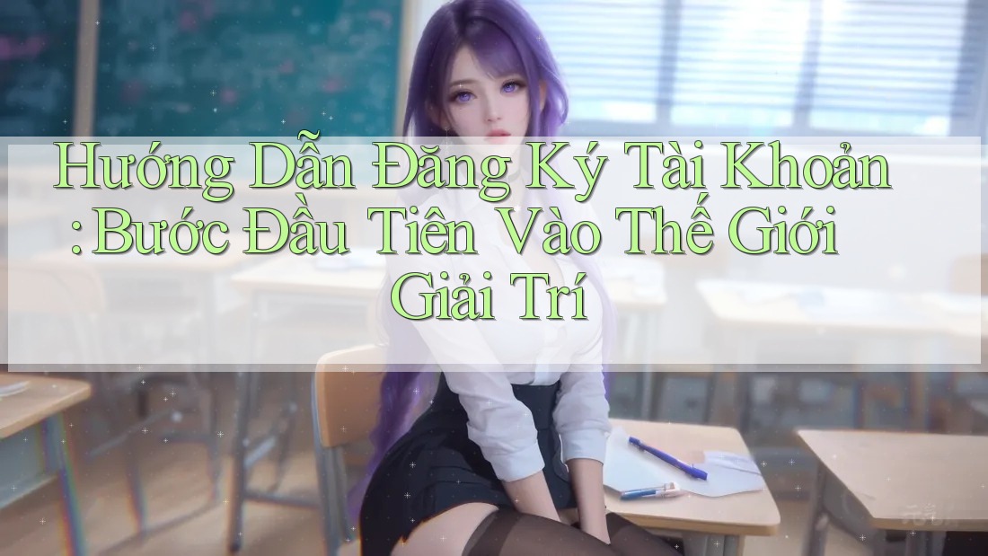 Hướng Dẫn Đăng Ký Tài Khoản: Bước Đầu Tiên Vào Thế Giới Giải Trí