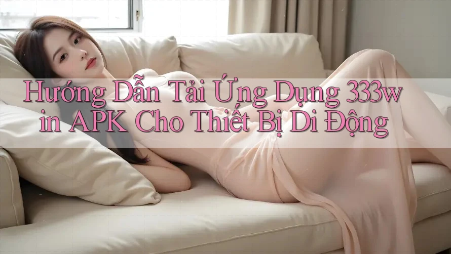 Hướng Dẫn Tải Ứng Dụng 333win APK Cho Thiết Bị Di Động