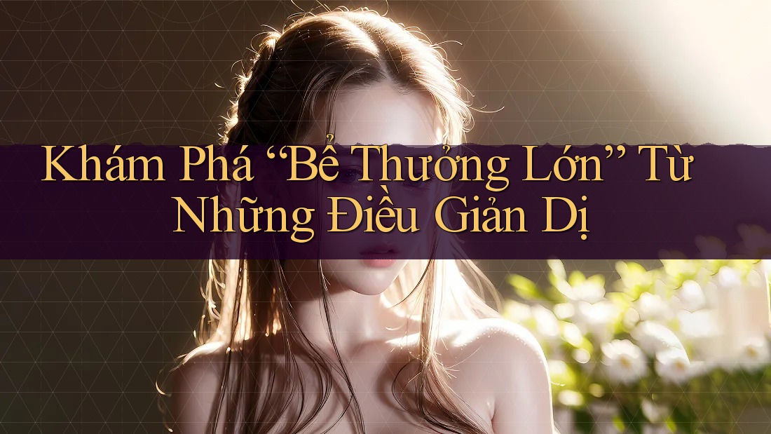 Khám Phá “Bể Thưởng Lớn” Từ Những Điều Giản Dị