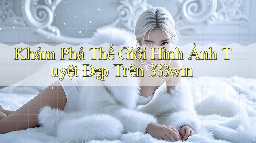Khám Phá Thế Giới Hình Ảnh Tuyệt Đẹp Trên 333win