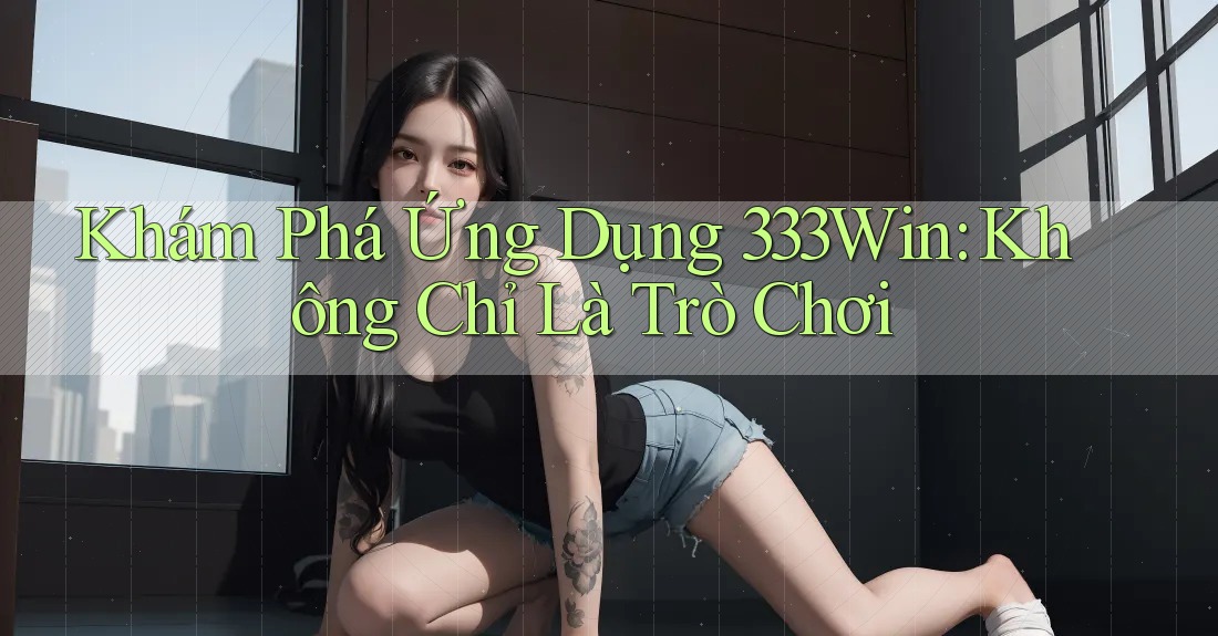 Khám Phá Ứng Dụng 333Win: Không Chỉ Là Trò Chơi