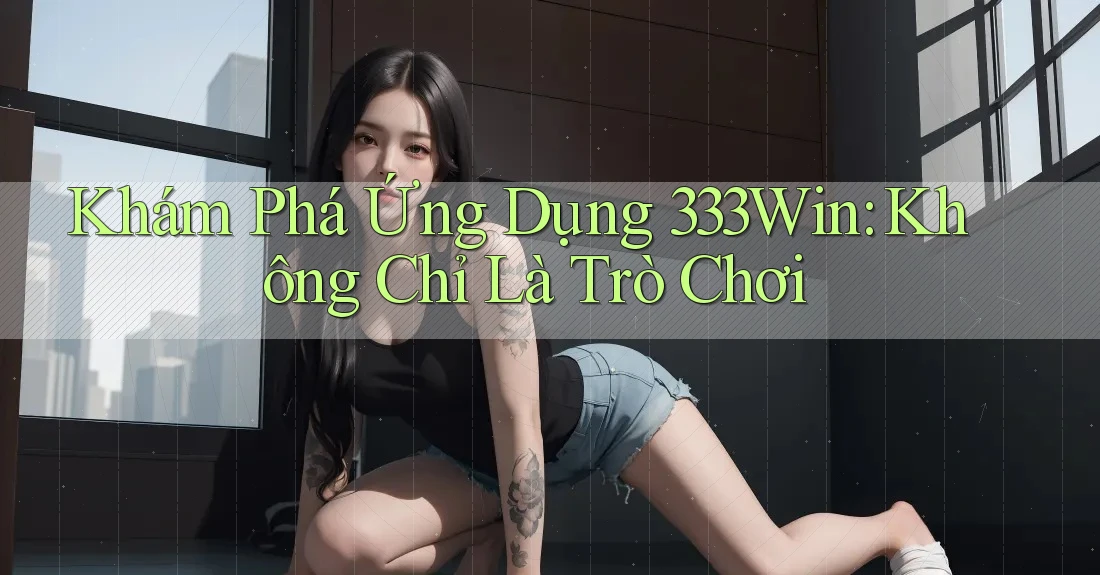 Khám Phá Ứng Dụng 333Win: Không Chỉ Là Trò Chơi