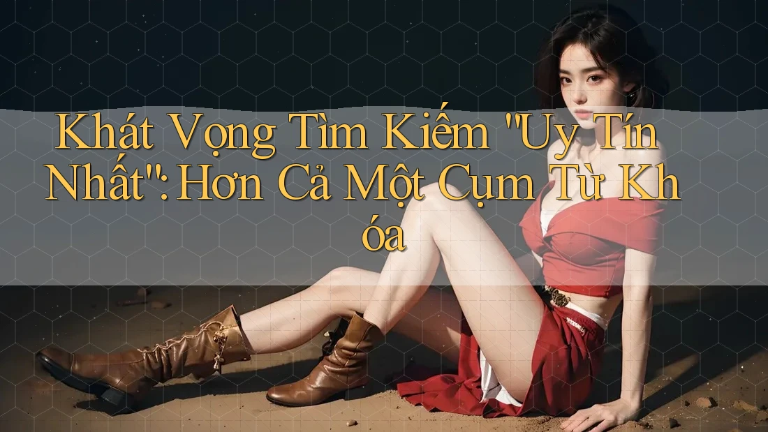 Khát Vọng Tìm Kiếm “Uy Tín Nhất”: Hơn Cả Một Cụm Từ Khóa