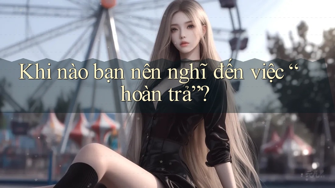 Khi nào bạn nên nghĩ đến việc “hoàn trả”?