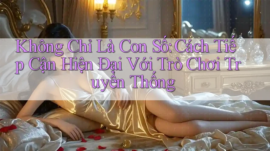 Không Chỉ Là Con Số: Cách Tiếp Cận Hiện Đại Với Trò Chơi Truyền Thống