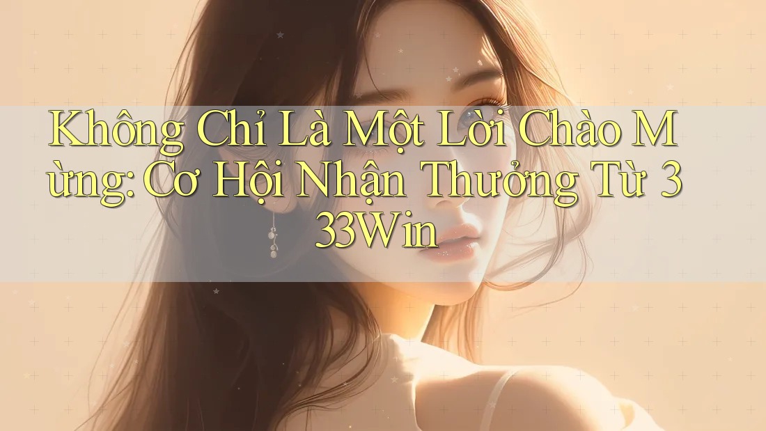 Không Chỉ Là Một Lời Chào Mừng: Cơ Hội Nhận Thưởng Từ 333Win