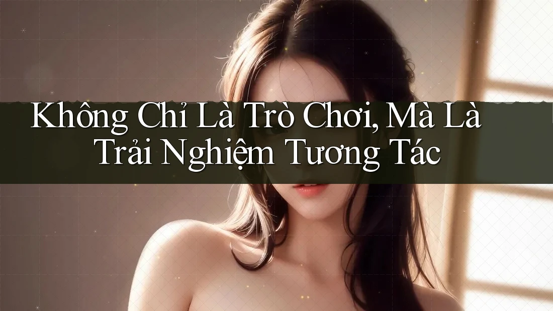 Không Chỉ Là Trò Chơi, Mà Là Trải Nghiệm Tương Tác