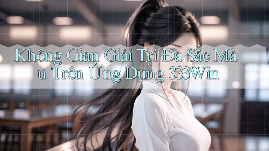 Không Gian Giải Trí Đa Sắc Màu Trên Ứng Dụng 333Win