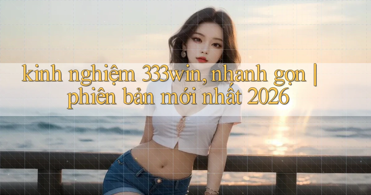 kinh nghiệm 333win, nhanh gọn phiên bản mới nhất 2026