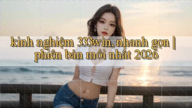 kinh nghiệm 333win, nhanh gọn phiên bản mới nhất 2026