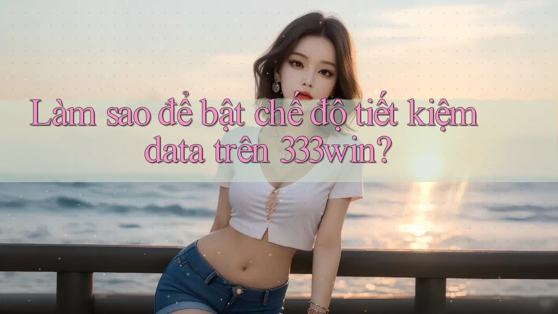 Làm sao để bật chế độ tiết kiệm data trên 333win?