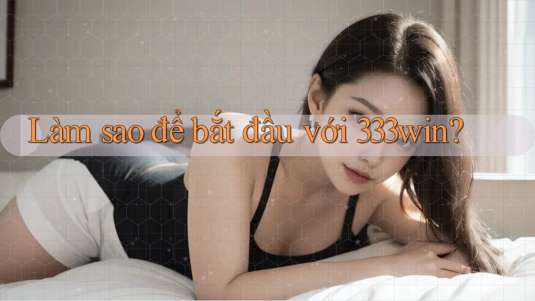 Làm sao để bắt đầu với 333win?
