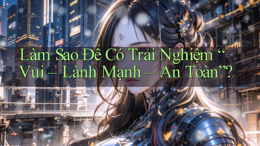 Làm Sao Để Có Trải Nghiệm “Vui – Lành Mạnh – An Toàn”?