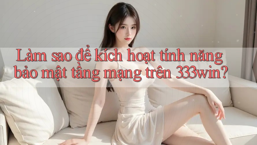 Làm sao để kích hoạt tính năng bảo mật tầng mạng trên 333win?