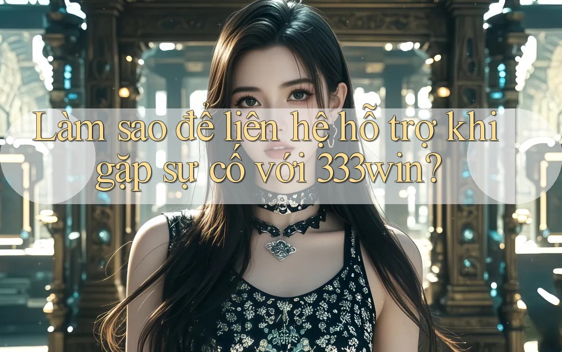 Làm sao để liên hệ hỗ trợ khi gặp sự cố với 333win?