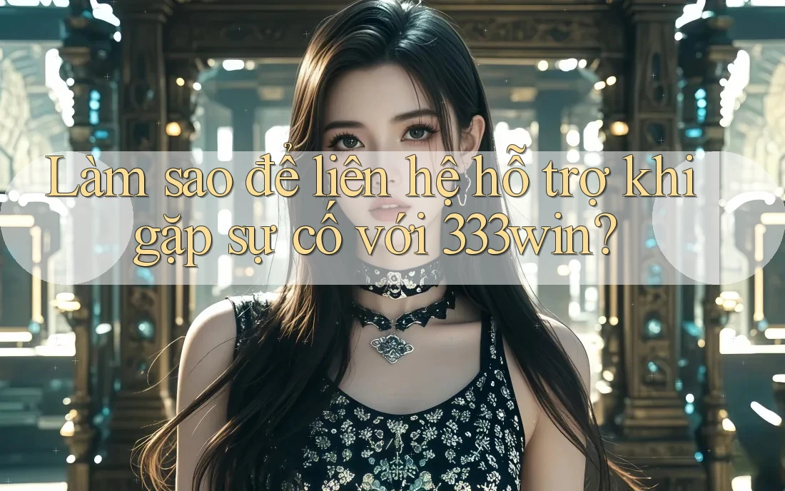 Làm sao để liên hệ hỗ trợ khi gặp sự cố với 333win?