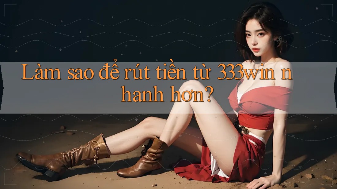 Làm sao để rút tiền từ 333win nhanh hơn?