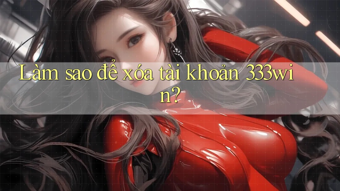 Làm sao để xóa tài khoản 333win?