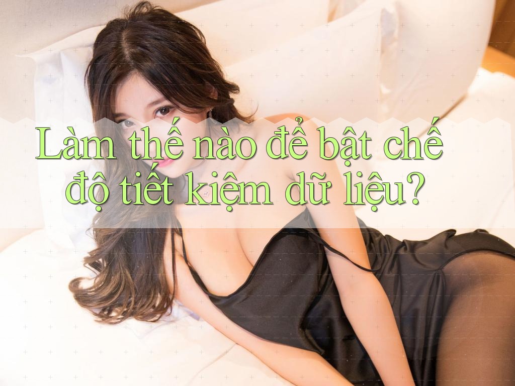 Làm thế nào để bật chế độ tiết kiệm dữ liệu?