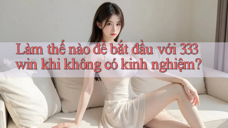 Làm thế nào để bắt đầu với 333win khi không có kinh nghiệm?