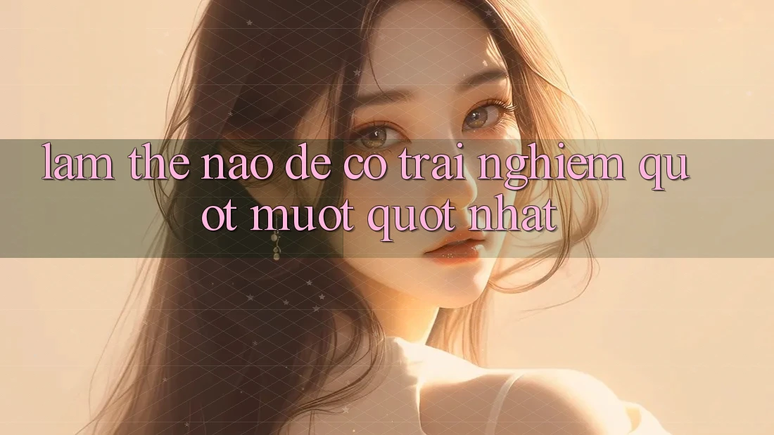 Làm Thế Nào Để Có Trải Nghiệm " Mượt" Nhất?