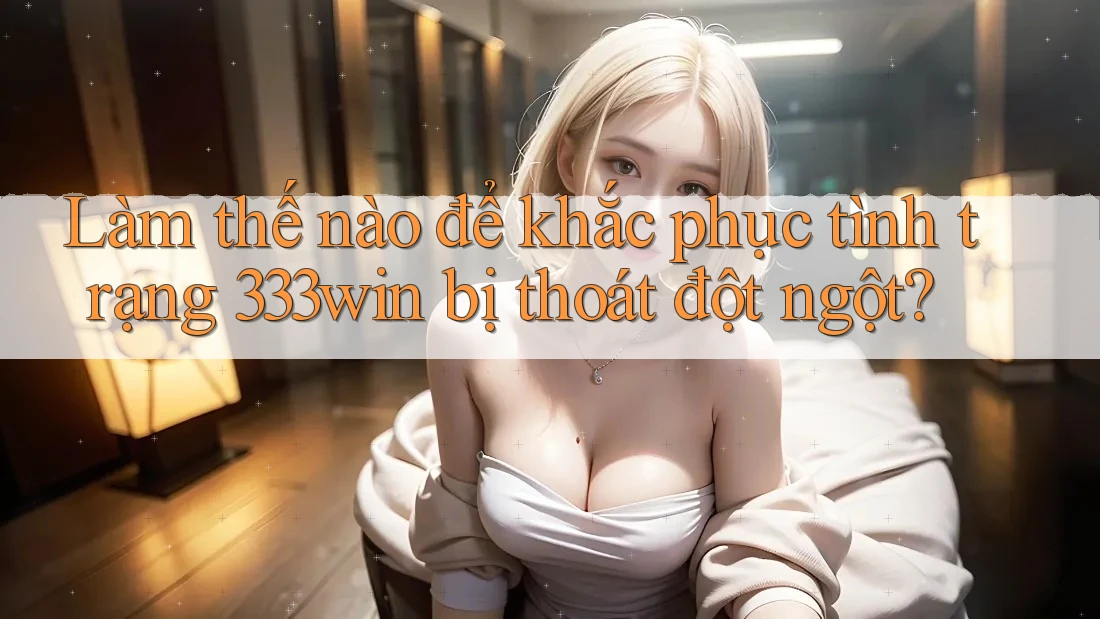 Làm thế nào để khắc phục tình trạng 333win bị thoát đột ngột?
