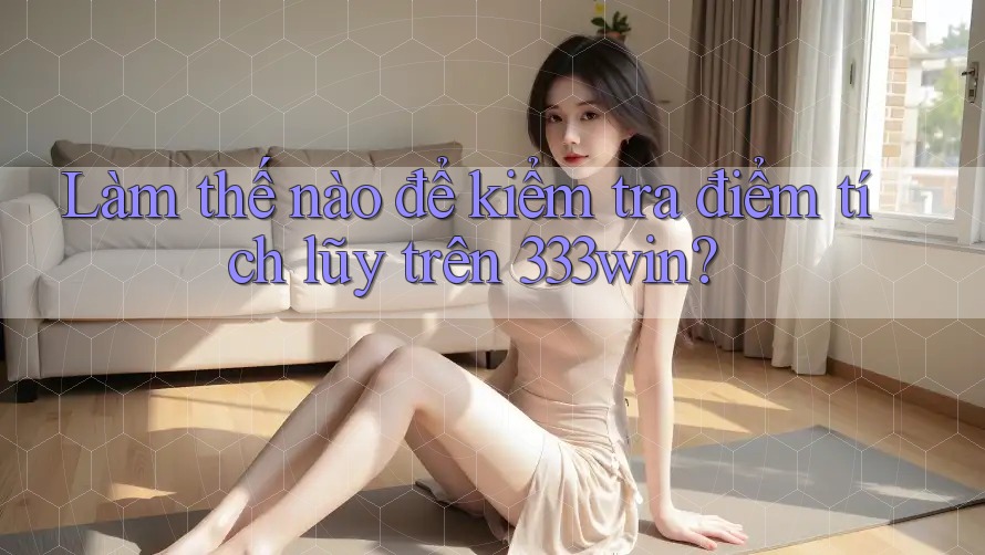 Làm thế nào để kiểm tra điểm tích lũy trên 333win?