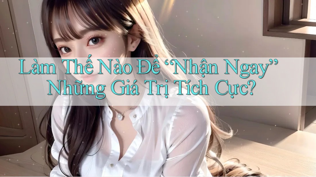 Làm Thế Nào Để “Nhận Ngay” Những Giá Trị Tích Cực?