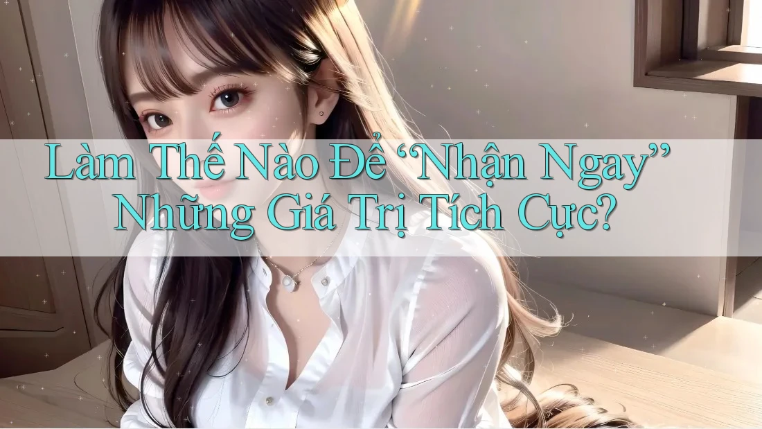 Làm Thế Nào Để “Nhận Ngay” Những Giá Trị Tích Cực?