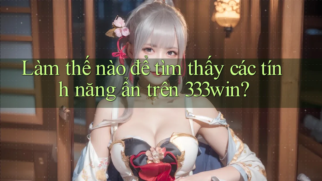 Làm thế nào để tìm thấy các tính năng ẩn trên 333win?