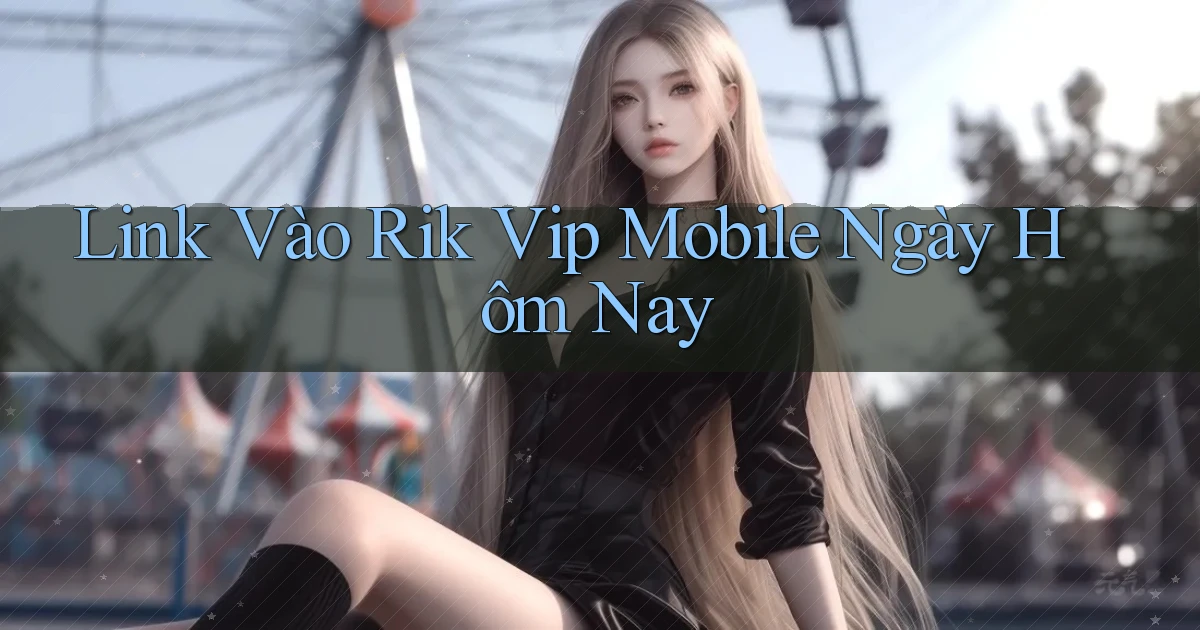 link vào rik vip mobile ngày hôm nay