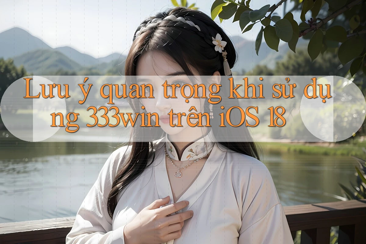 Lưu ý quan trọng khi sử dụng 333win trên iOS 18