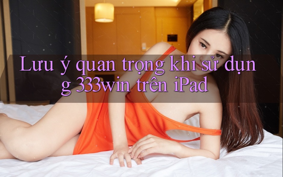 Lưu ý quan trọng khi sử dụng 333win trên iPad