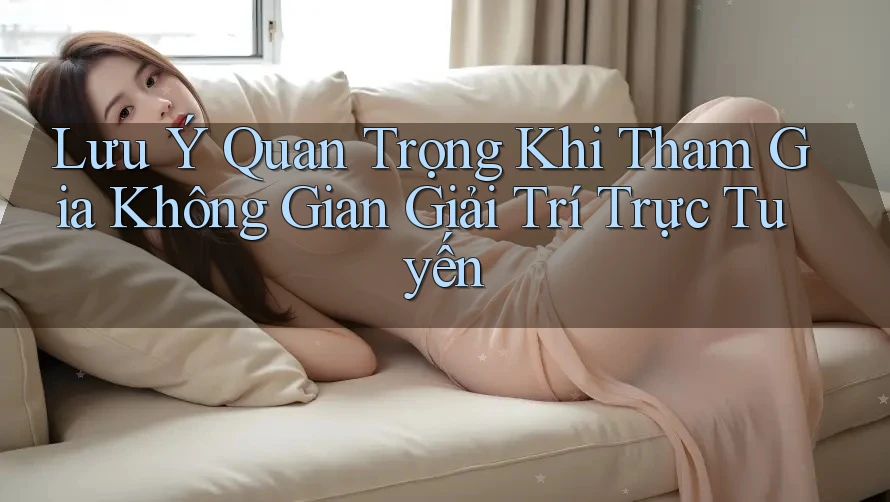 Lưu Ý Quan Trọng Khi Tham Gia Không Gian Giải Trí Trực Tuyến