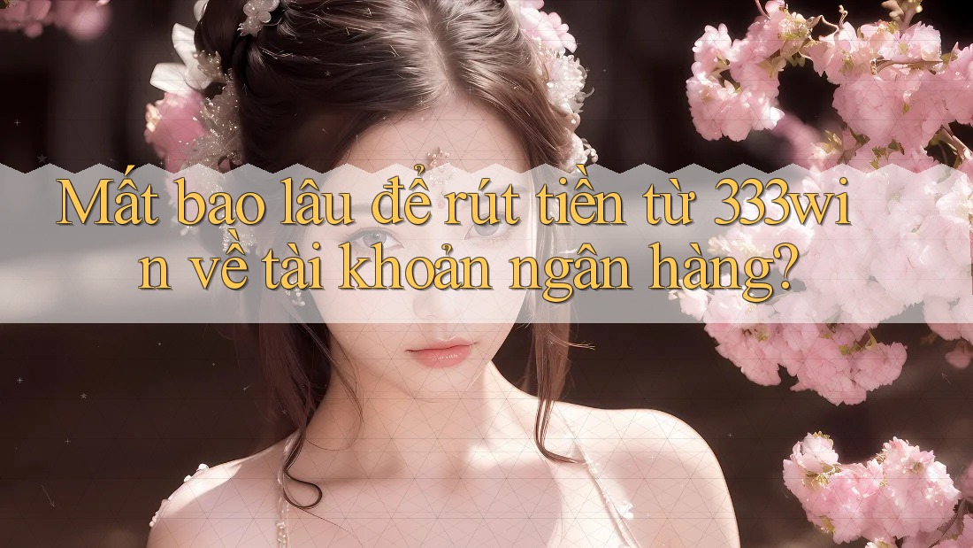 Mất bao lâu để rút tiền từ 333win về tài khoản ngân hàng?