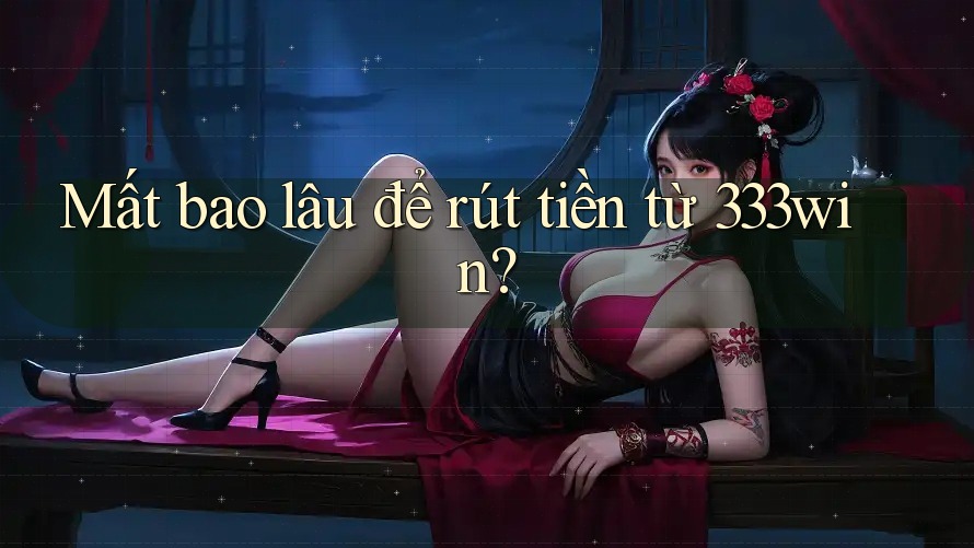 Mất bao lâu để rút tiền từ 333win?