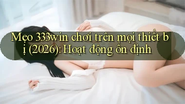 mẹo 333win chơi trên mọi thiết bị (2026) hoạt động ổn định