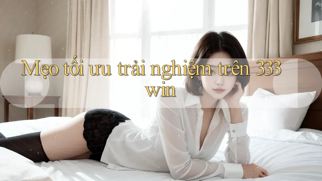 Mẹo tối ưu trải nghiệm trên 333win