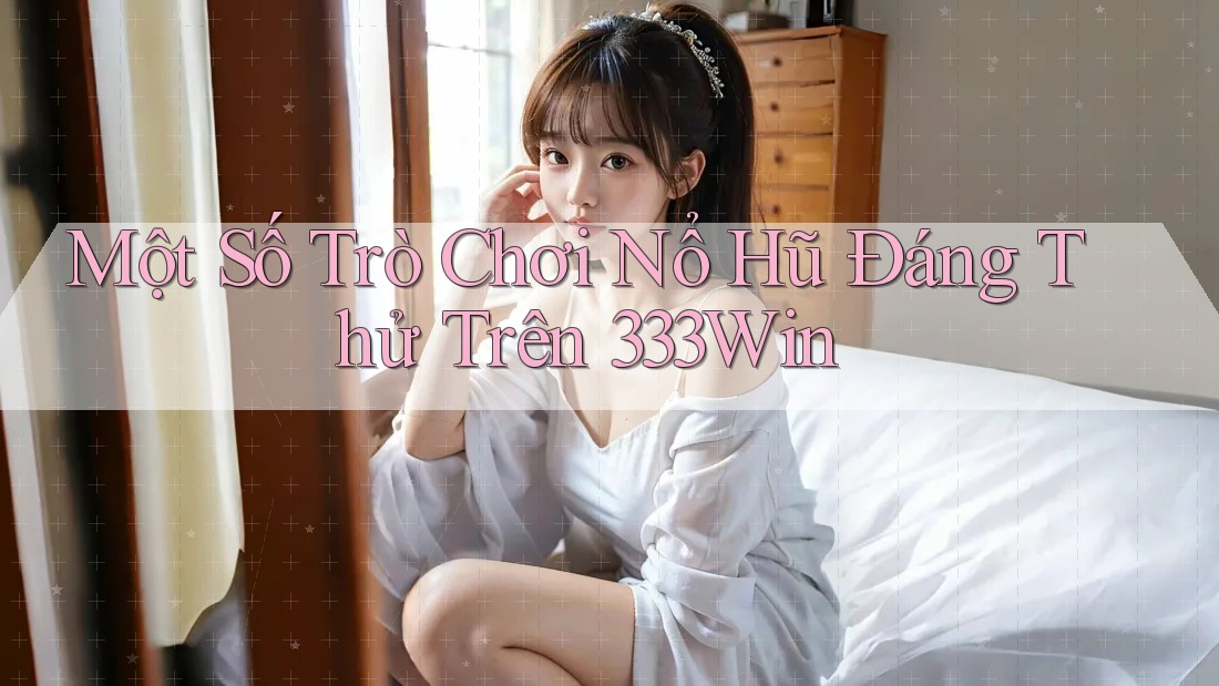 Một Số Trò Chơi Nổ Hũ Đáng Thử Trên 333Win