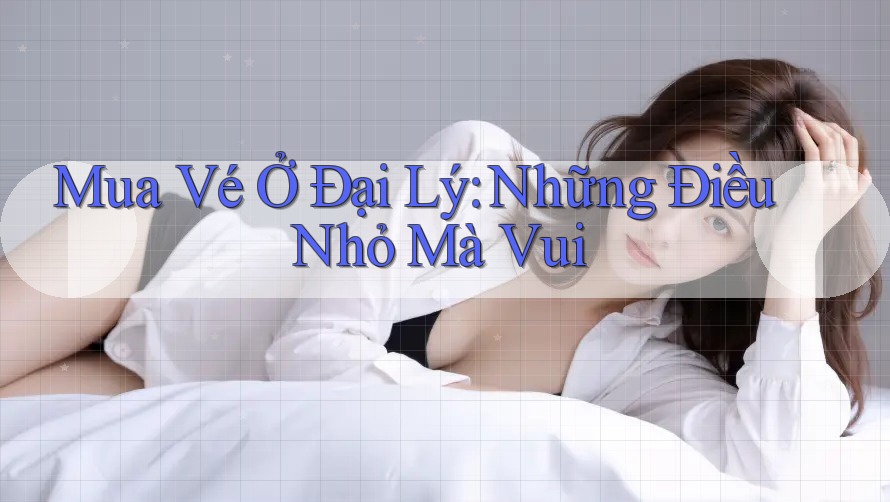 Mua Vé Ở Đại Lý: Những Điều Nhỏ Mà Vui