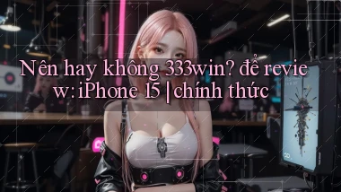 Nên hay không 333win để review iPhone 15 chính thức