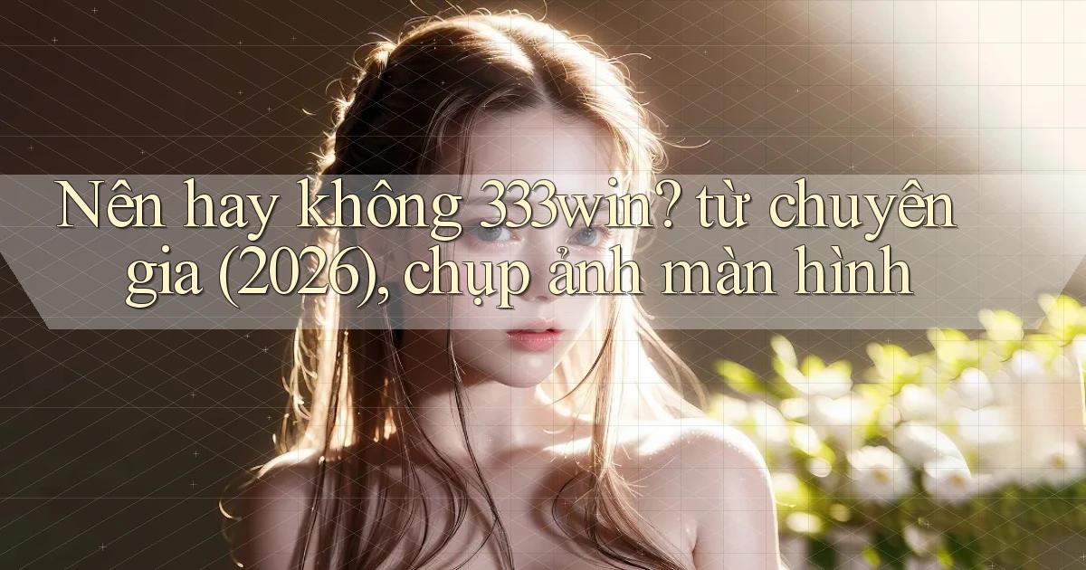 Nên hay không 333win từ chuyên gia (2026), chụp ảnh màn hình