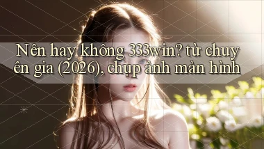 Nên hay không 333win từ chuyên gia (2026), chụp ảnh màn hình
